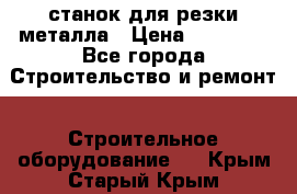 станок для резки металла › Цена ­ 25 000 - Все города Строительство и ремонт » Строительное оборудование   . Крым,Старый Крым